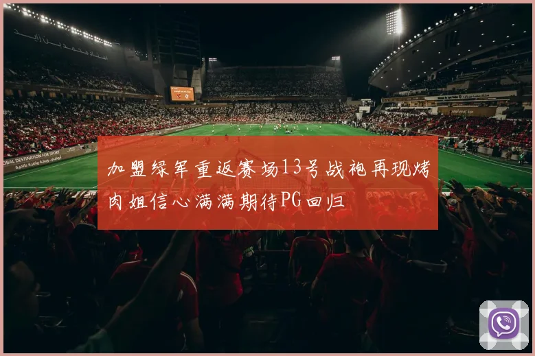 加盟绿军重返赛场13号战袍再现烤肉姐信心满满期待PG回归