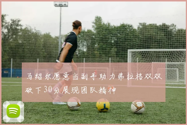 马绍尔愿意当副手助力弗拉格双双砍下30分展现团队精神