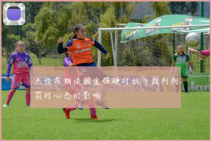 杰伦布朗谈掘金强硬对抗与裁判判罚对心态的影响