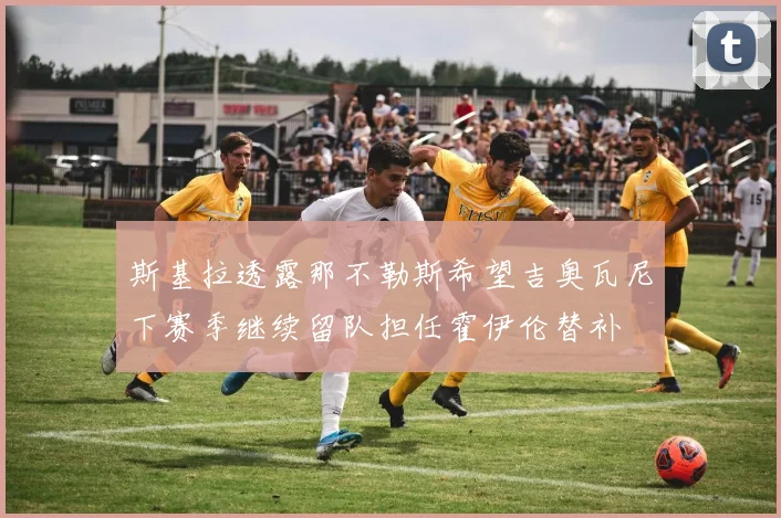 斯基拉透露那不勒斯希望吉奥瓦尼下赛季继续留队担任霍伊伦替补