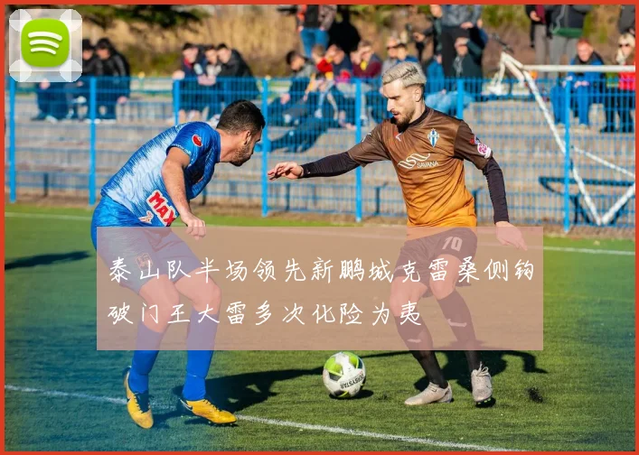 泰山队半场领先新鹏城克雷桑侧钩破门王大雷多次化险为夷