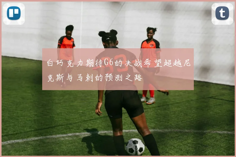 白巧克力期待G6的决战希望超越尼克斯与马刺的预测之路