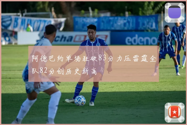 阿德巴约单场狂砍83分力压雷霆全队82分创历史新高