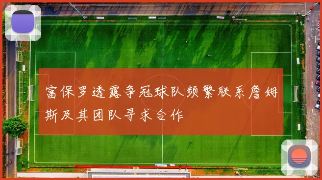 富保罗透露争冠球队频繁联系詹姆斯及其团队寻求合作