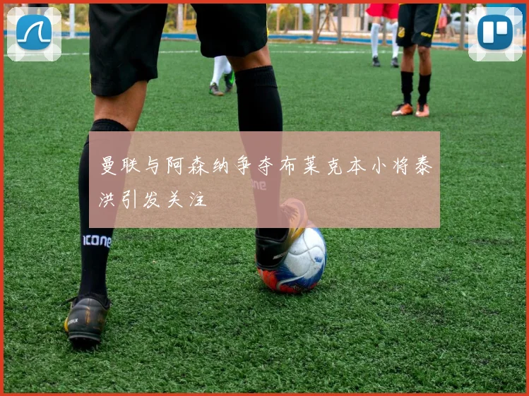 曼联与阿森纳争夺布莱克本小将泰洪引发关注