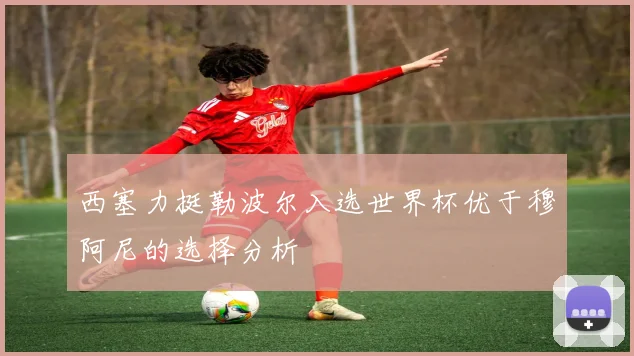 西塞力挺勒波尔入选世界杯优于穆阿尼的选择分析