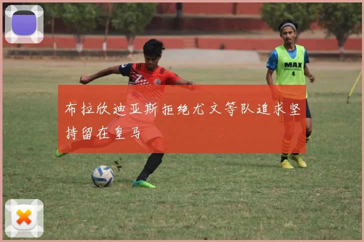 布拉欣迪亚斯拒绝尤文等队追求坚持留在皇马