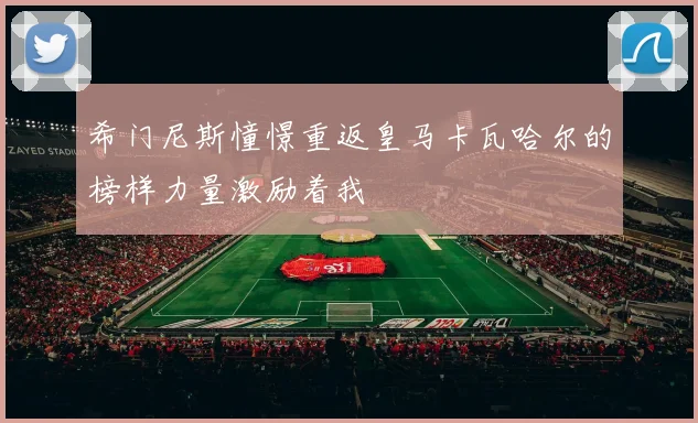 希门尼斯憧憬重返皇马卡瓦哈尔的榜样力量激励着我