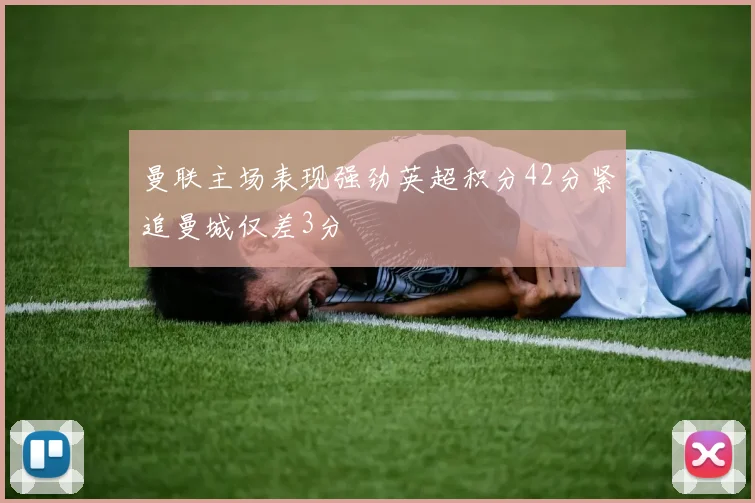 曼联主场表现强劲英超积分42分紧追曼城仅差3分