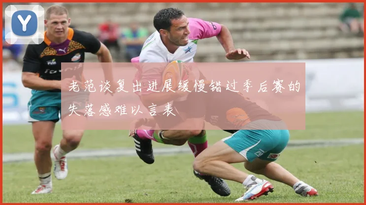 老范谈复出进展缓慢错过季后赛的失落感难以言表