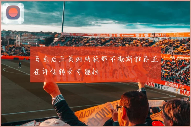 马竞后卫莫利纳获那不勒斯推荐正在评估转会可能性