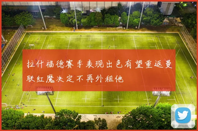 拉什福德赛季表现出色有望重返曼联红魔决定不再外租他