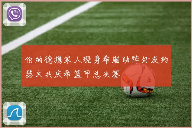 伦纳德携家人现身希腊助阵好友约瑟夫共庆希篮甲总决赛
