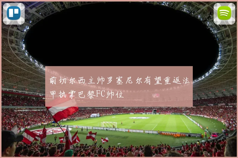前切尔西主帅罗塞尼尔有望重返法甲执掌巴黎FC帅位