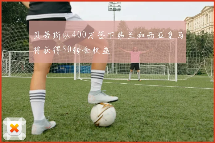 贝蒂斯以400万签下弗兰加西亚皇马将获得50转会收益